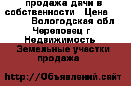 продажа дачи в собственности › Цена ­ 200 000 - Вологодская обл., Череповец г. Недвижимость » Земельные участки продажа   